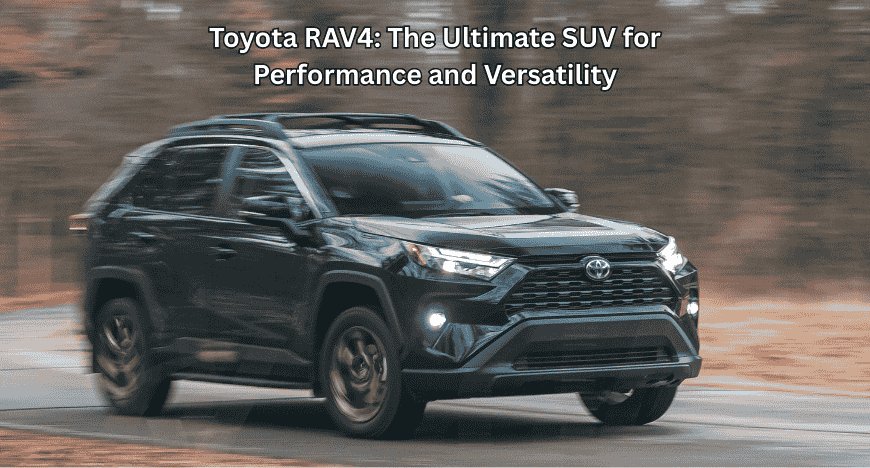 Toyota RAV4: The Ultimate SUV for Performance and Versatility