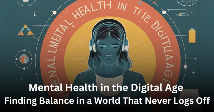 Mental Health in the Digital Age: Finding Balance in a World That Never Logs Off